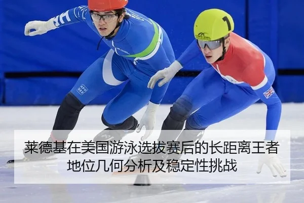 莱德基在美国游泳选拔赛后的长距离王者地位几何分析及稳定性挑战